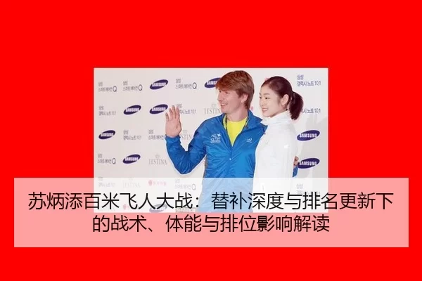 苏炳添百米飞人大战：替补深度与排名更新下的战术、体能与排位影响解读